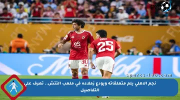 نجم الأهلي يلم متعلقاته ويودع زملاءه في ملعب التتش.. تعرف على التفاصيل